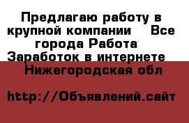 Предлагаю работу в крупной компании  - Все города Работа » Заработок в интернете   . Нижегородская обл.